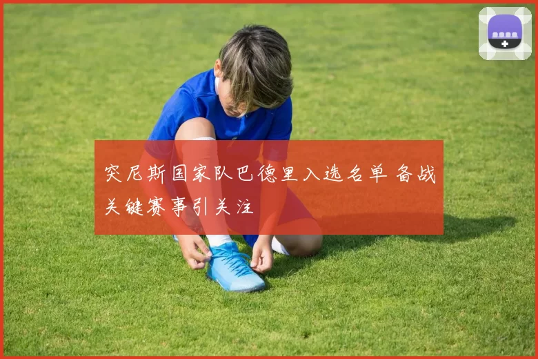 突尼斯国家队巴德里入选名单 备战关键赛事引关注