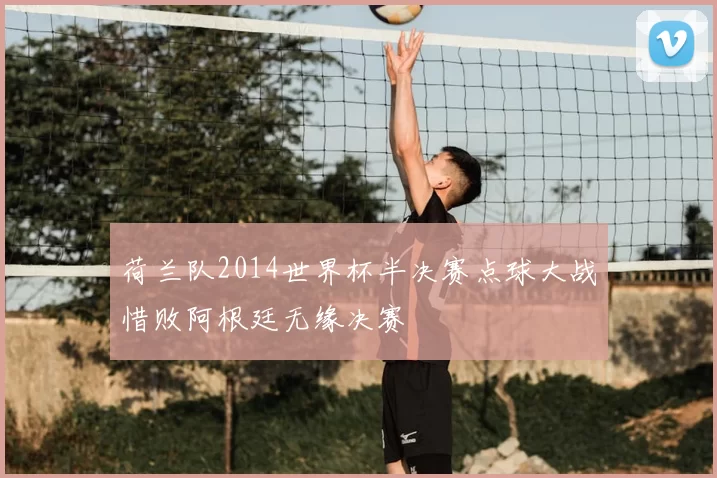 荷兰队2014世界杯半决赛点球大战惜败阿根廷无缘决赛