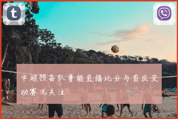 中超预备队鲁能直播比分与首发变动赛况关注