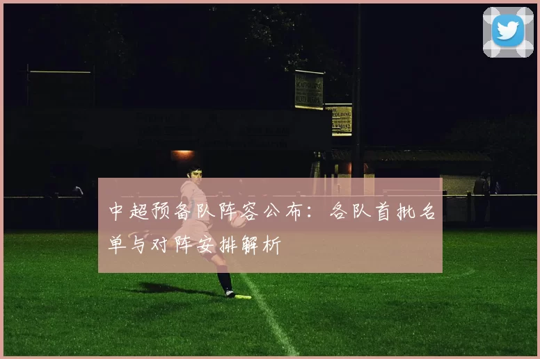 中超预备队阵容公布：各队首批名单与对阵安排解析