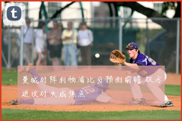 曼城对阵利物浦比分预测前瞻 双方进攻对决成焦点