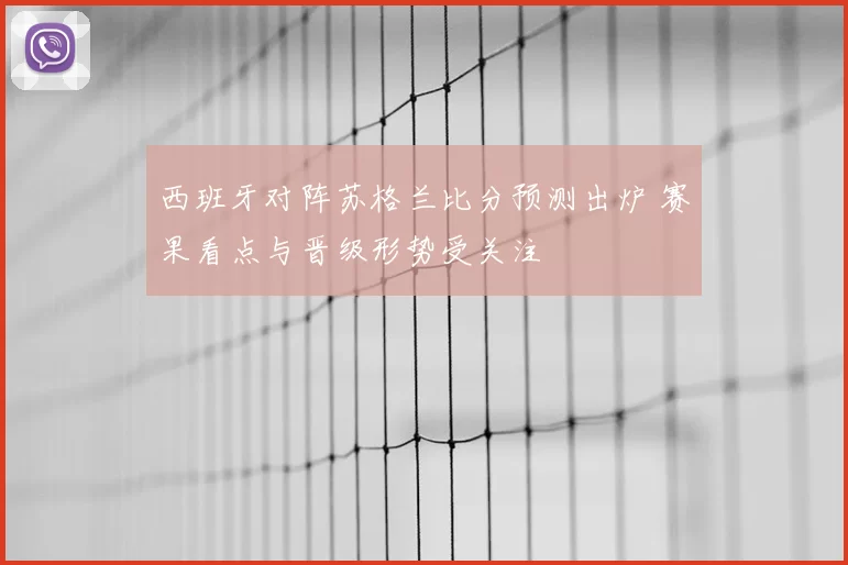 西班牙对阵苏格兰比分预测出炉 赛果看点与晋级形势受关注