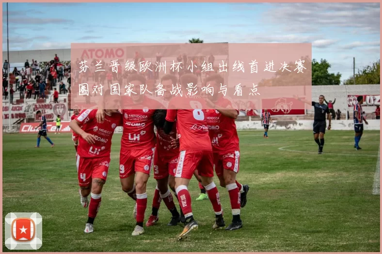 芬兰晋级欧洲杯小组出线首进决赛圈对国家队备战影响与看点