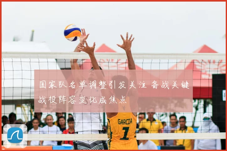 国家队名单调整引发关注 备战关键战役阵容变化成焦点