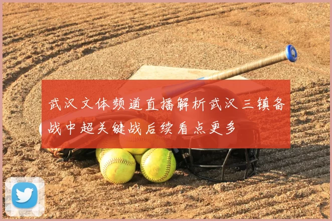 武汉文体频道直播解析武汉三镇备战中超关键战后续看点更多