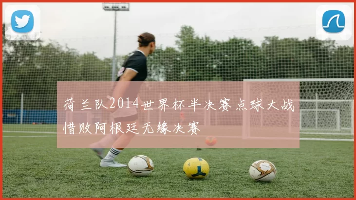 荷兰队2014世界杯半决赛点球大战惜败阿根廷无缘决赛