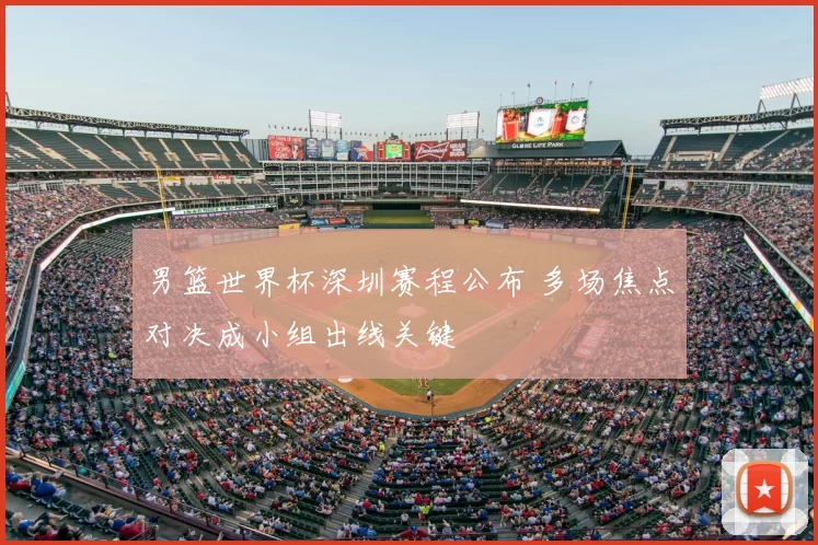 男篮世界杯深圳赛程公布 多场焦点对决成小组出线关键