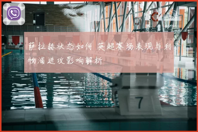 萨拉赫状态如何 英超赛场表现与利物浦进攻影响解析