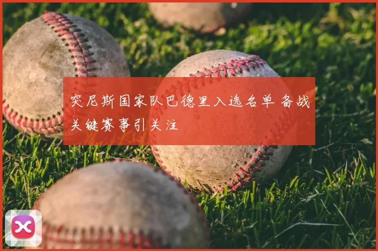 突尼斯国家队巴德里入选名单 备战关键赛事引关注