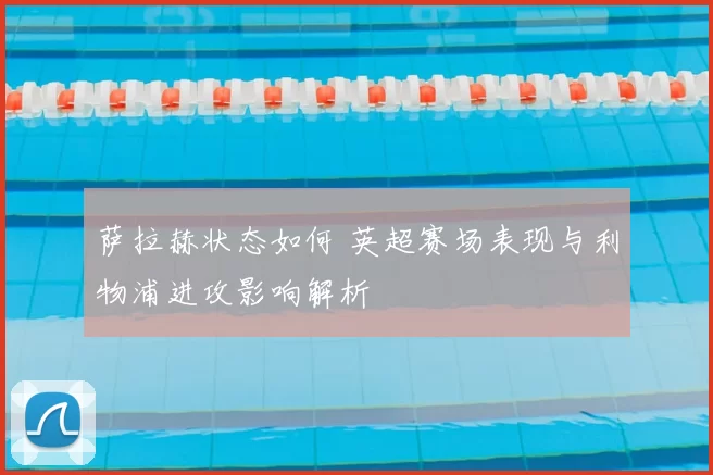 萨拉赫状态如何 英超赛场表现与利物浦进攻影响解析