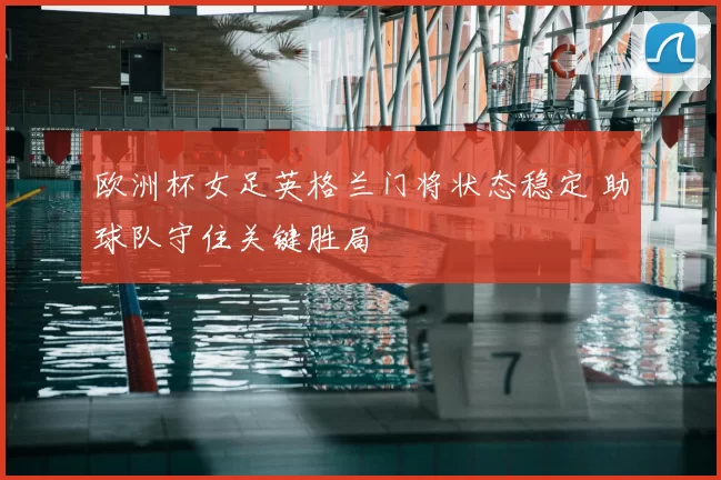 欧洲杯女足英格兰门将状态稳定 助球队守住关键胜局