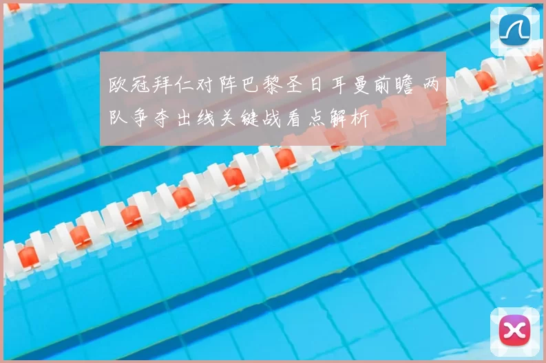 欧冠拜仁对阵巴黎圣日耳曼前瞻 两队争夺出线关键战看点解析