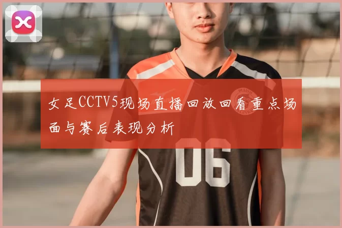 女足CCTV5现场直播回放回看重点场面与赛后表现分析