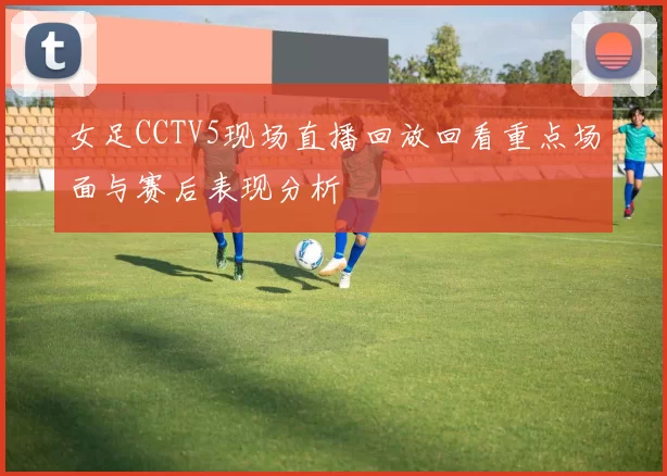 女足CCTV5现场直播回放回看重点场面与赛后表现分析