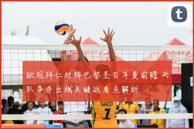 欧冠拜仁对阵巴黎圣日耳曼前瞻 两队争夺出线关键战看点解析