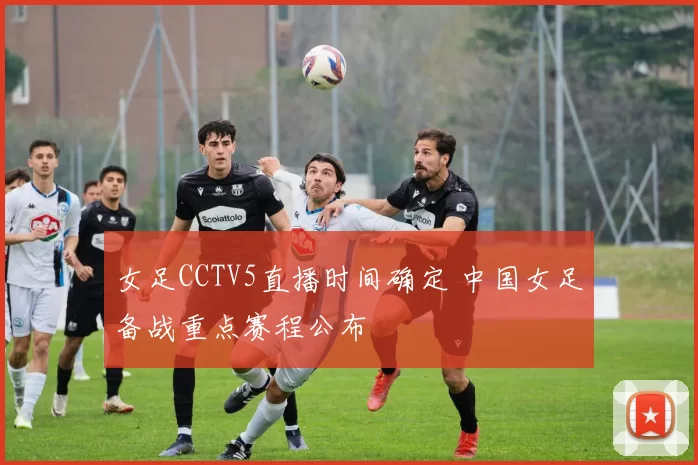 女足CCTV5直播时间确定 中国女足备战重点赛程公布