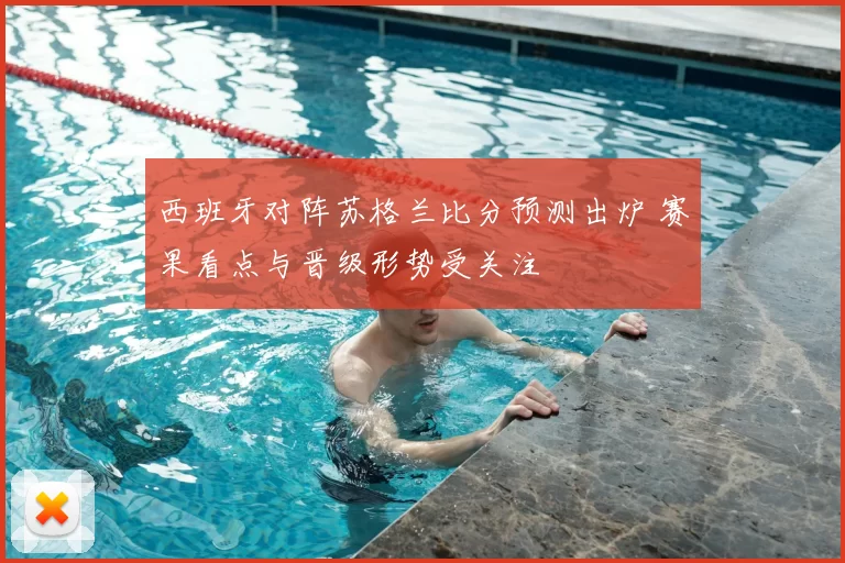西班牙对阵苏格兰比分预测出炉 赛果看点与晋级形势受关注