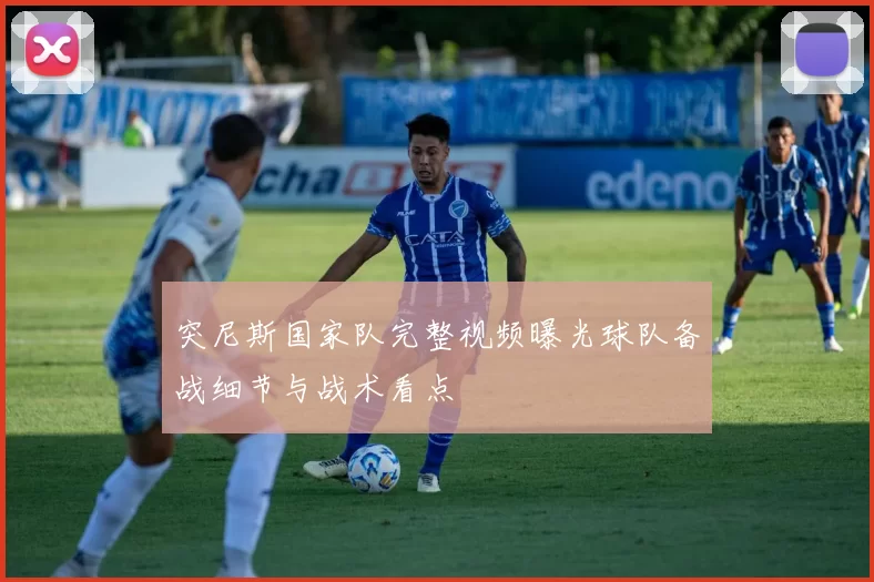 突尼斯国家队完整视频曝光球队备战细节与战术看点