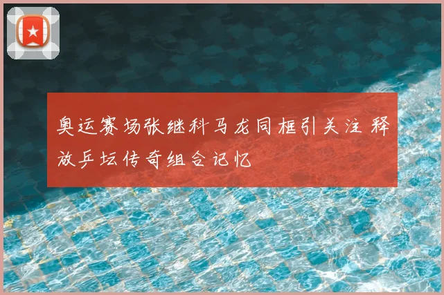 奥运赛场张继科马龙同框引关注 释放乒坛传奇组合记忆