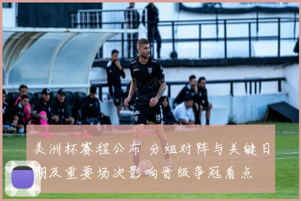 美洲杯赛程公布 分组对阵与关键日期及重要场次影响晋级争冠看点