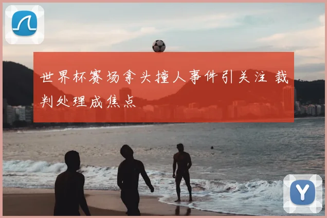 世界杯赛场拿头撞人事件引关注 裁判处理成焦点