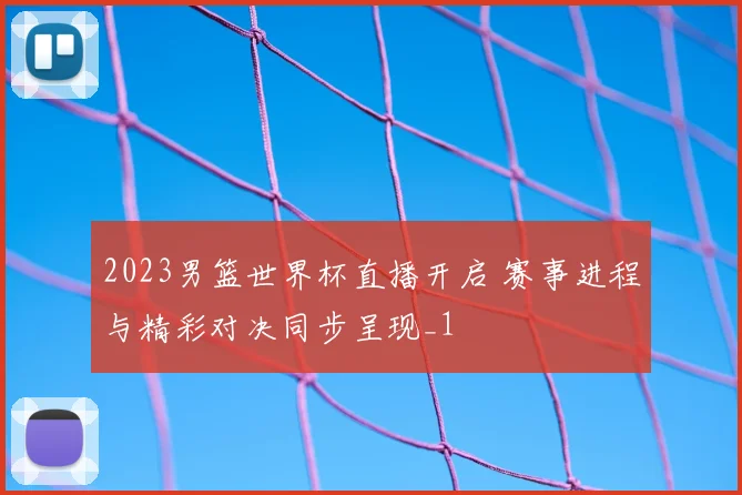 2023男篮世界杯直播开启 赛事进程与精彩对决同步呈现_1