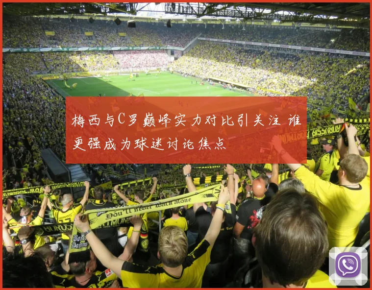 梅西与C罗巅峰实力对比引关注 谁更强成为球迷讨论焦点