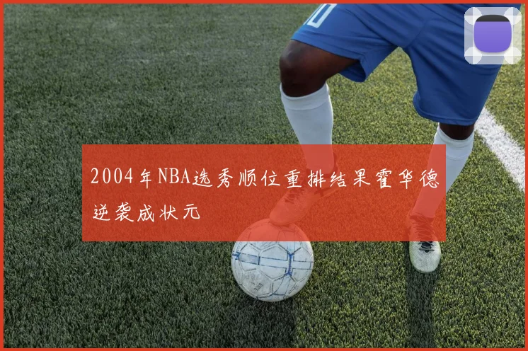 2004年NBA选秀顺位重排结果霍华德逆袭成状元