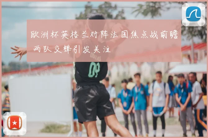 欧洲杯英格兰对阵法国焦点战前瞻 两队交锋引发关注