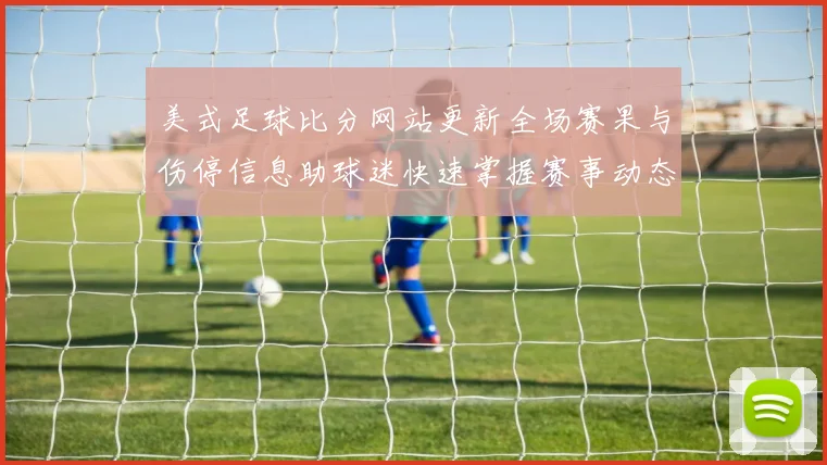 美式足球比分网站更新全场赛果与伤停信息助球迷快速掌握赛事动态