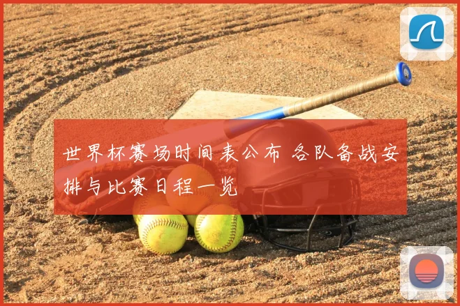 世界杯赛场时间表公布 各队备战安排与比赛日程一览