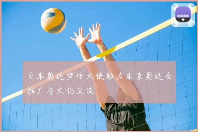日本奥运宣传大使助力东京奥运会推广与文化交流