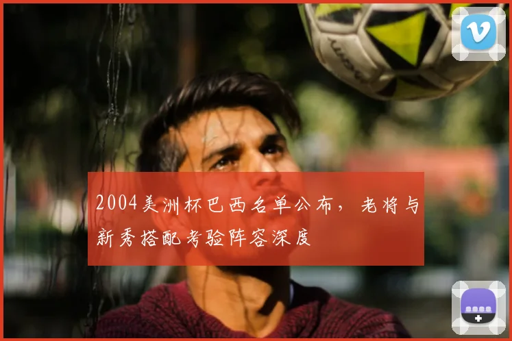 2004美洲杯巴西名单公布，老将与新秀搭配考验阵容深度