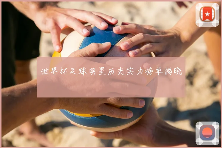 世界杯足球明星历史实力榜单揭晓