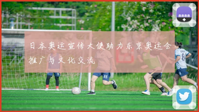 日本奥运宣传大使助力东京奥运会推广与文化交流