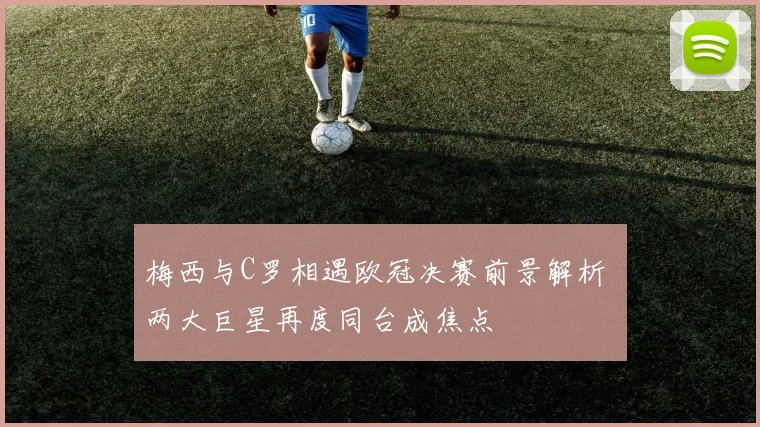 梅西与C罗相遇欧冠决赛前景解析 两大巨星再度同台成焦点