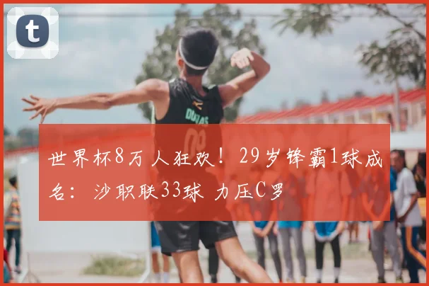 世界杯8万人狂欢！29岁锋霸1球成名：沙职联33球 力压C罗