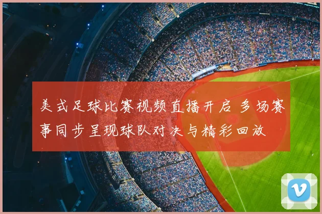 美式足球比赛视频直播开启 多场赛事同步呈现球队对决与精彩回放