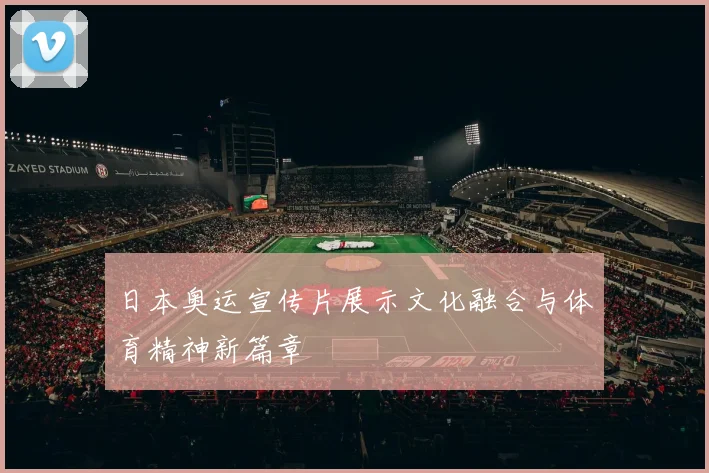 日本奥运宣传片展示文化融合与体育精神新篇章
