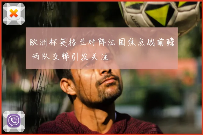 欧洲杯英格兰对阵法国焦点战前瞻 两队交锋引发关注