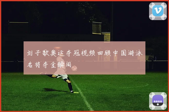 刘子歌奥运夺冠视频回顾中国游泳名将夺金瞬间