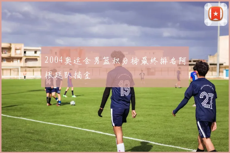 2004奥运会男篮积分榜最终排名阿根廷队摘金
