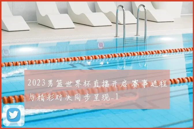 2023男篮世界杯直播开启 赛事进程与精彩对决同步呈现_1