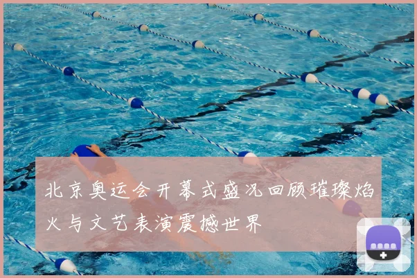 北京奥运会开幕式盛况回顾璀璨焰火与文艺表演震撼世界