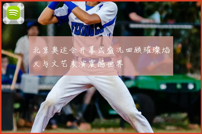 北京奥运会开幕式盛况回顾璀璨焰火与文艺表演震撼世界